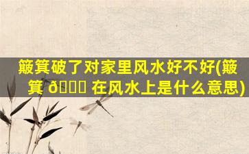 簸箕破了对家里风水好不好(簸箕 🐝 在风水上是什么意思)